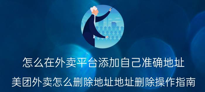 怎么在外卖平台添加自己准确地址 美团外卖怎么删除地址地址删除操作指南？